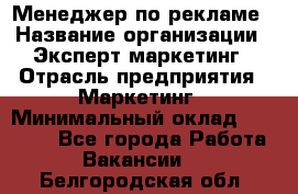 Менеджер по рекламе › Название организации ­ Эксперт-маркетинг › Отрасль предприятия ­ Маркетинг › Минимальный оклад ­ 50 000 - Все города Работа » Вакансии   . Белгородская обл.